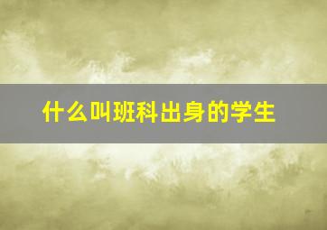 什么叫班科出身的学生