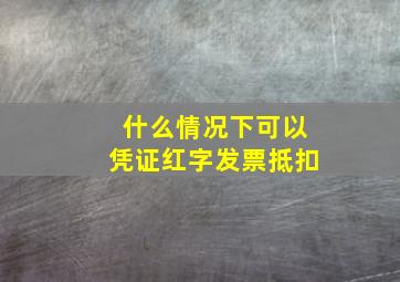 什么情况下可以凭证红字发票抵扣