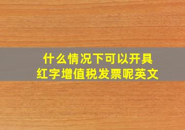 什么情况下可以开具红字增值税发票呢英文