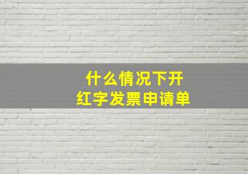 什么情况下开红字发票申请单