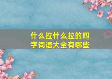 什么拉什么拉的四字词语大全有哪些