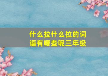 什么拉什么拉的词语有哪些呢三年级