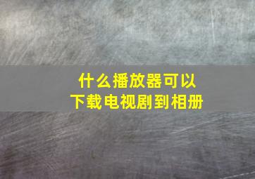 什么播放器可以下载电视剧到相册