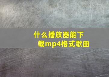 什么播放器能下载mp4格式歌曲