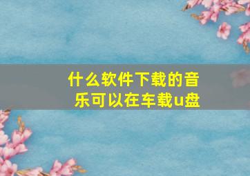 什么软件下载的音乐可以在车载u盘