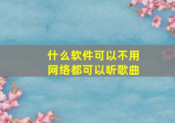 什么软件可以不用网络都可以听歌曲