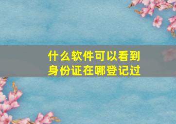 什么软件可以看到身份证在哪登记过