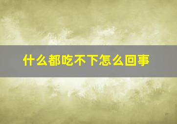 什么都吃不下怎么回事