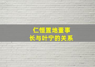 仁恒置地董事长与叶宁的关系