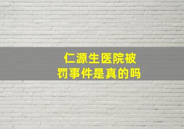 仁源生医院被罚事件是真的吗