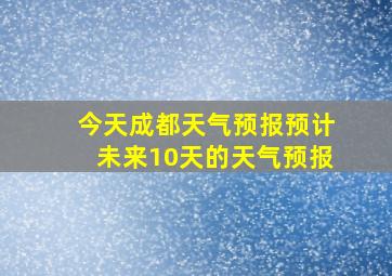 今天成都天气预报预计未来10天的天气预报