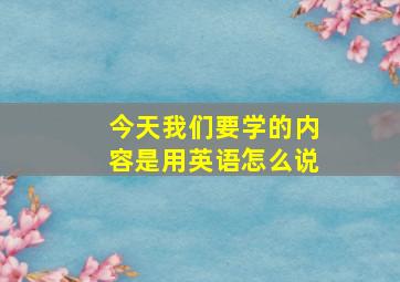 今天我们要学的内容是用英语怎么说