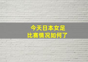 今天日本女足比赛情况如何了