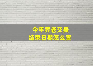 今年养老交费结束日期怎么查