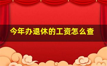 今年办退休的工资怎么查