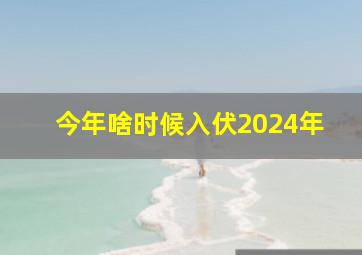 今年啥时候入伏2024年