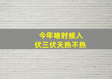 今年啥时候入伏三伏天热不热