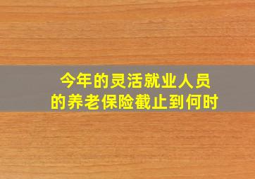 今年的灵活就业人员的养老保险截止到何时