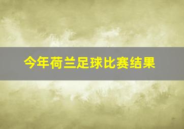 今年荷兰足球比赛结果