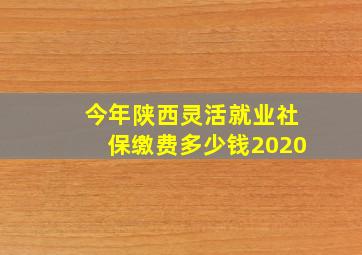 今年陕西灵活就业社保缴费多少钱2020