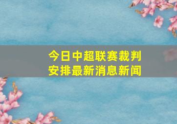 今日中超联赛裁判安排最新消息新闻