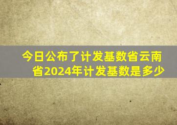 今日公布了计发基数省云南省2024年计发基数是多少