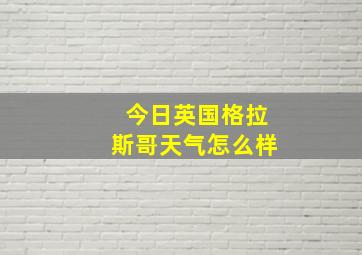 今日英国格拉斯哥天气怎么样