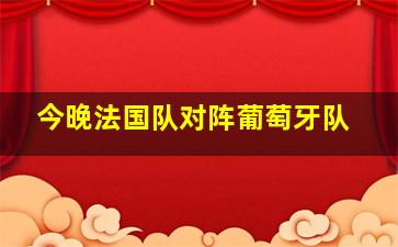 今晚法国队对阵葡萄牙队