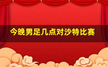 今晚男足几点对沙特比赛