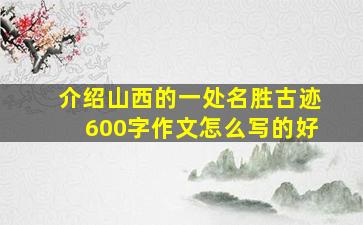 介绍山西的一处名胜古迹600字作文怎么写的好