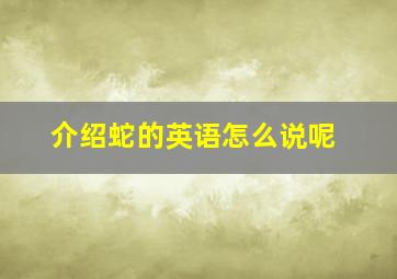 介绍蛇的英语怎么说呢