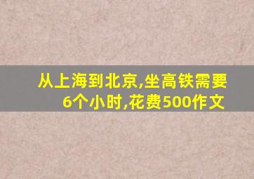 从上海到北京,坐高铁需要6个小时,花费500作文