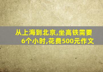 从上海到北京,坐高铁需要6个小时,花费500元作文