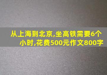 从上海到北京,坐高铁需要6个小时,花费500元作文800字