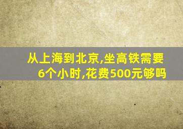 从上海到北京,坐高铁需要6个小时,花费500元够吗