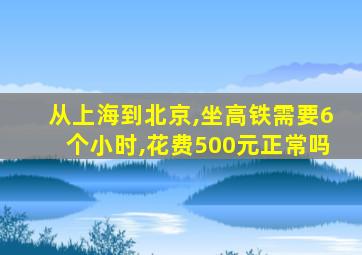 从上海到北京,坐高铁需要6个小时,花费500元正常吗