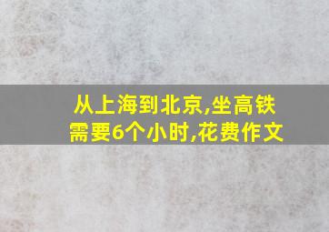 从上海到北京,坐高铁需要6个小时,花费作文