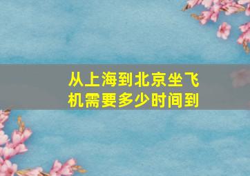 从上海到北京坐飞机需要多少时间到