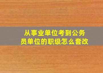 从事业单位考到公务员单位的职级怎么套改