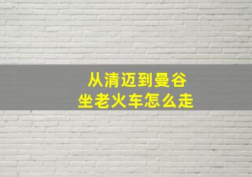 从清迈到曼谷坐老火车怎么走