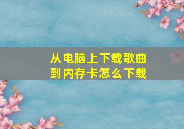 从电脑上下载歌曲到内存卡怎么下载