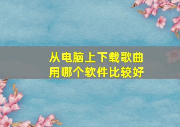 从电脑上下载歌曲用哪个软件比较好