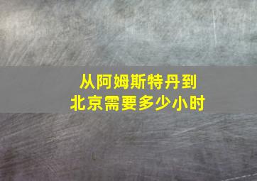 从阿姆斯特丹到北京需要多少小时