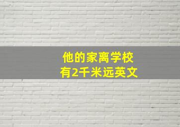 他的家离学校有2千米远英文