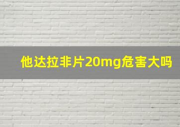 他达拉非片20mg危害大吗