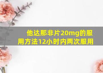 他达那非片20mg的服用方法12小时内两次服用