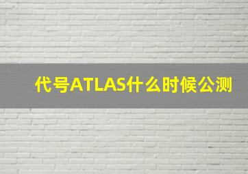 代号ATLAS什么时候公测