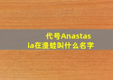 代号Anastasia在漫蛙叫什么名字