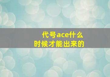 代号ace什么时候才能出来的