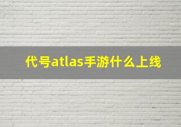 代号atlas手游什么上线